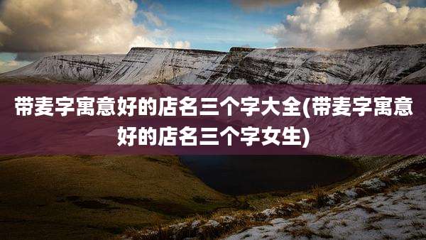 带麦字寓意好的店名三个字大全(带麦字寓意好的店名三个字女生)