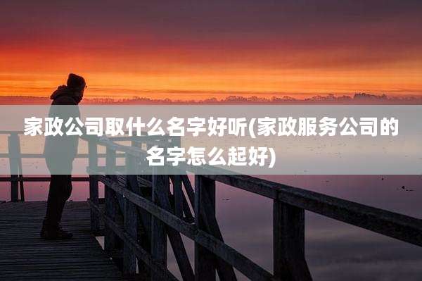 家政公司取什么名字好听(家政服务公司的名字怎么起好)
