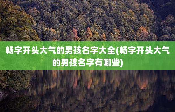 畅字开头大气的男孩名字大全(畅字开头大气的男孩名字有哪些)