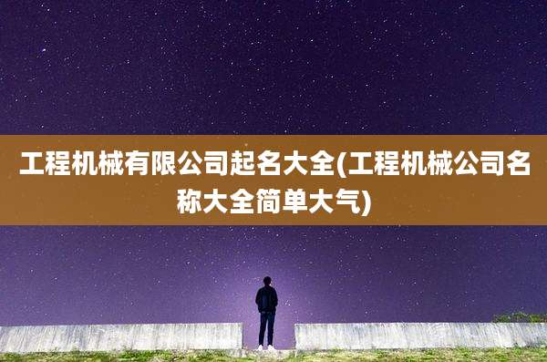 工程机械有限公司起名大全(工程机械公司名称大全简单大气)