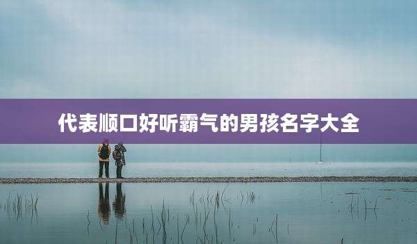 代表顺口好听霸气的男孩名字大全