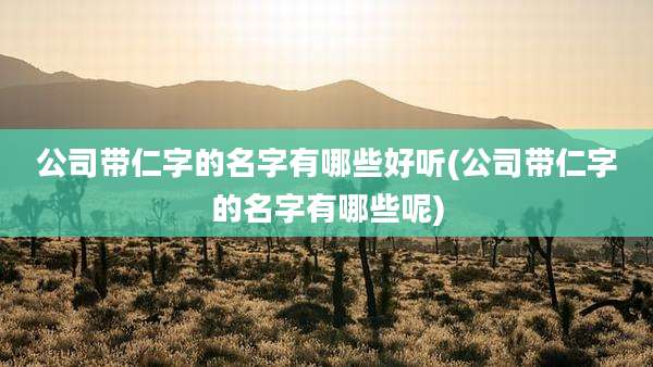 公司带仁字的名字有哪些好听(公司带仁字的名字有哪些呢)