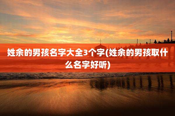 姓余的男孩名字大全3个字(姓余的男孩取什么名字好听)