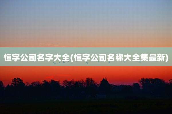 恒字公司名字大全(恒字公司名称大全集最新)
