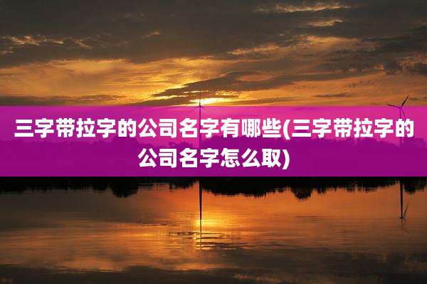 三字带拉字的公司名字有哪些(三字带拉字的公司名字怎么取)