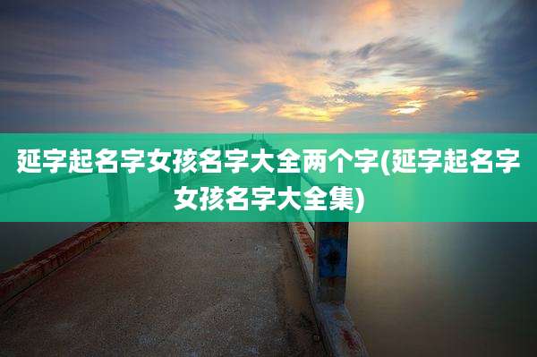 延字起名字女孩名字大全两个字(延字起名字女孩名字大全集)