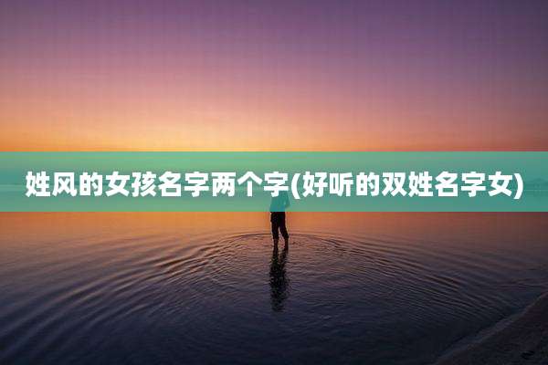 姓风的女孩名字两个字(好听的双姓名字女)