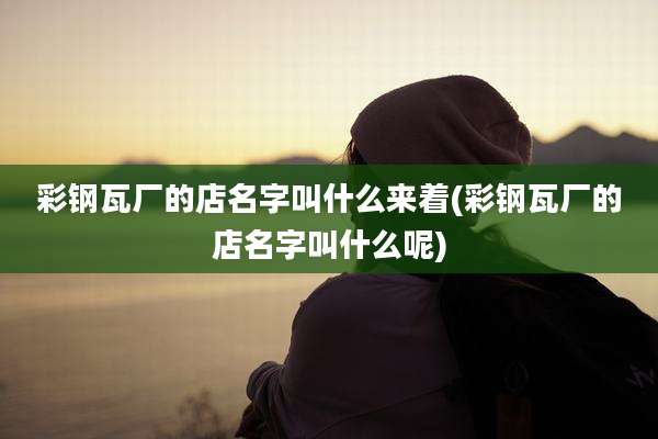 彩钢瓦厂的店名字叫什么来着(彩钢瓦厂的店名字叫什么呢)