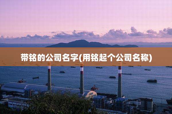 带铭的公司名字(用铭起个公司名称)