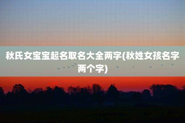 秋氏女宝宝起名取名大全两字(秋姓女孩名字两个字)