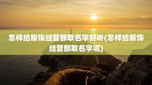 怎样给服饰经营部取名字好听(怎样给服饰经营部取名字呢)
