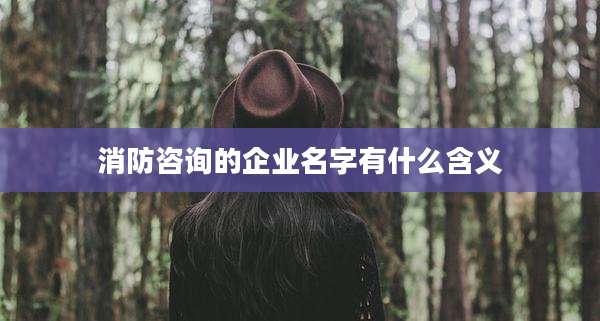 消防咨询的企业名字有什么含义