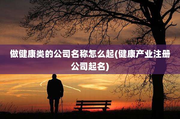 做健康类的公司名称怎么起(健康产业注册公司起名)