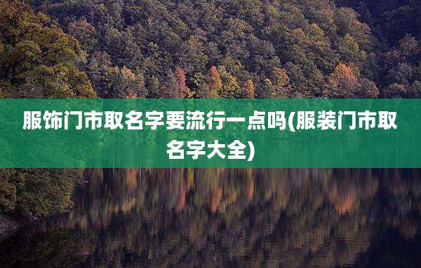 服饰门市取名字要流行一点吗(服装门市取名字大全)