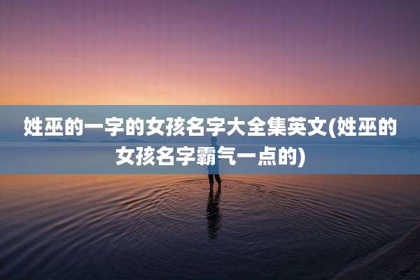 姓巫的一字的女孩名字大全集英文(姓巫的女孩名字霸气一点的)