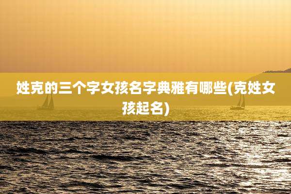 姓克的三个字女孩名字典雅有哪些(克姓女孩起名)