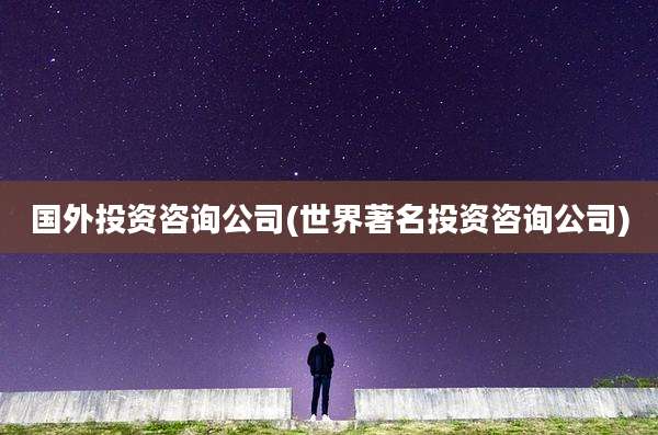 国外投资咨询公司(世界著名投资咨询公司)