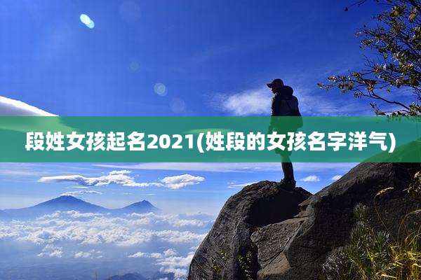 段姓女孩起名2021(姓段的女孩名字洋气)