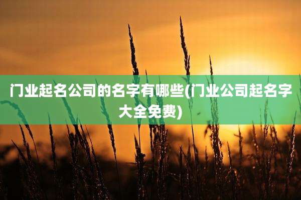 门业起名公司的名字有哪些(门业公司起名字大全免费)