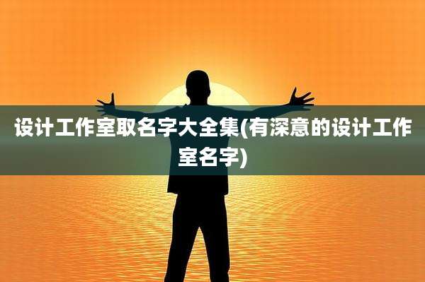 设计工作室取名字大全集(有深意的设计工作室名字)