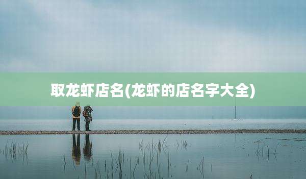 取龙虾店名(龙虾的店名字大全)