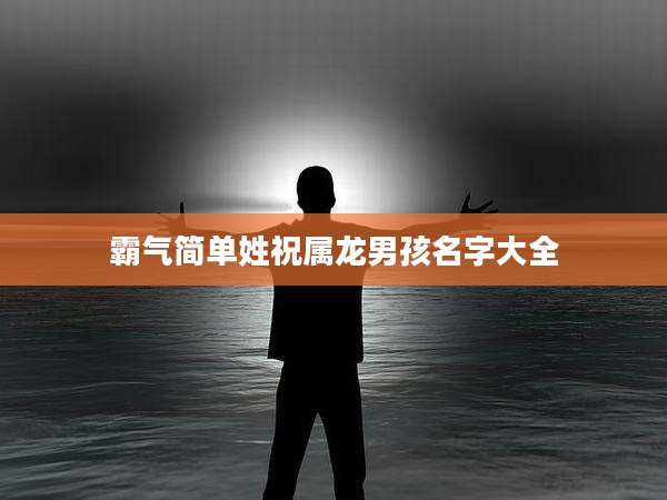 霸气简单姓祝属龙男孩名字大全