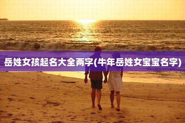 岳姓女孩起名大全两字(牛年岳姓女宝宝名字)