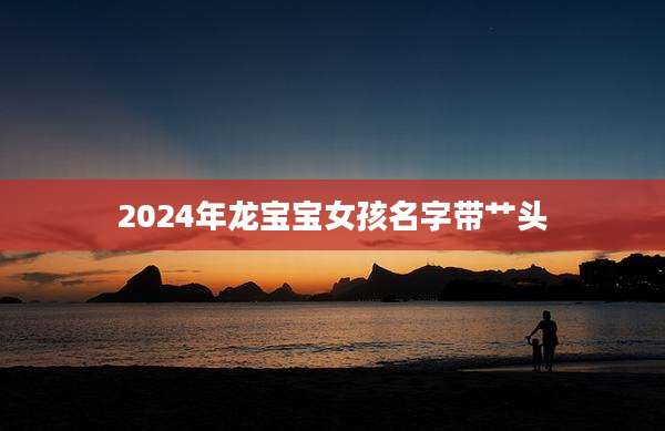 2024年龙宝宝女孩名字带艹头