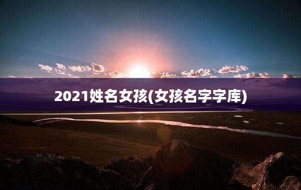 2021姓名女孩(女孩名字字库)
