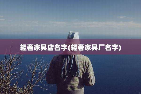 轻奢家具店名字(轻奢家具厂名字)