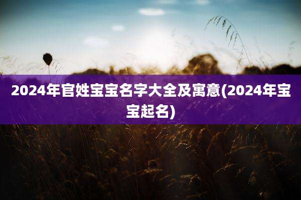 2024年官姓宝宝名字大全及寓意(2024年宝宝起名)