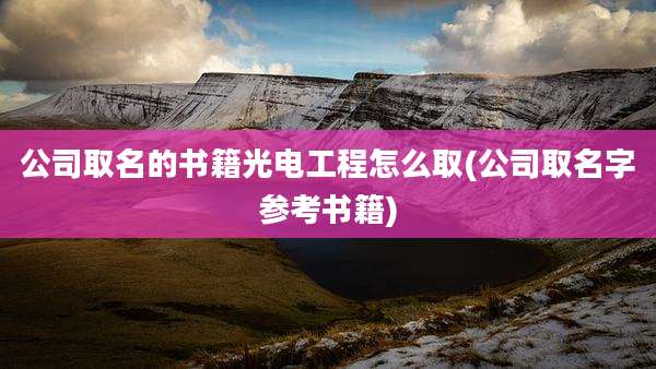 公司取名的书籍光电工程怎么取(公司取名字参考书籍)