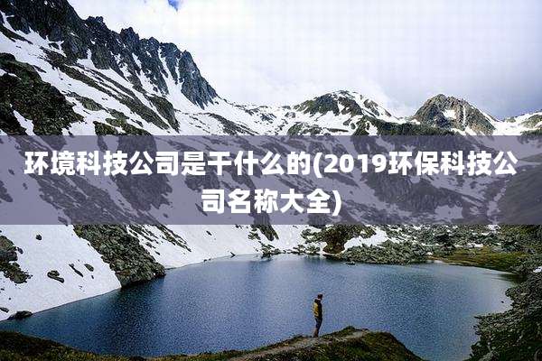 环境科技公司是干什么的(2019环保科技公司名称大全)