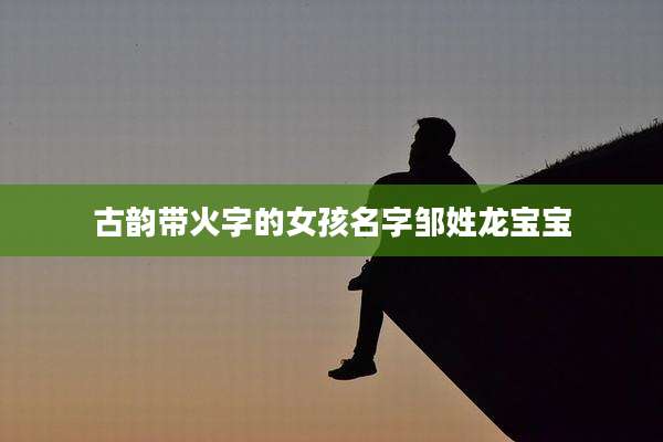 古韵带火字的女孩名字邹姓龙宝宝