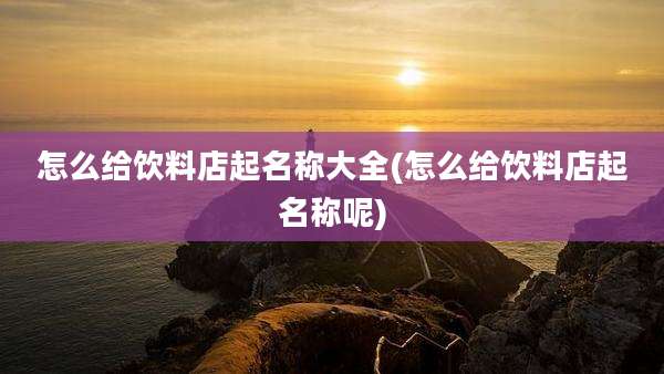 怎么给饮料店起名称大全(怎么给饮料店起名称呢)