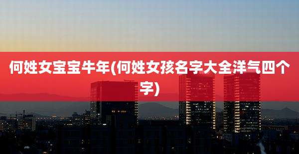 何姓女宝宝牛年(何姓女孩名字大全洋气四个字)