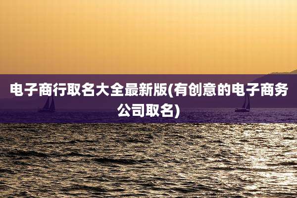 电子商行取名大全最新版(有创意的电子商务公司取名)