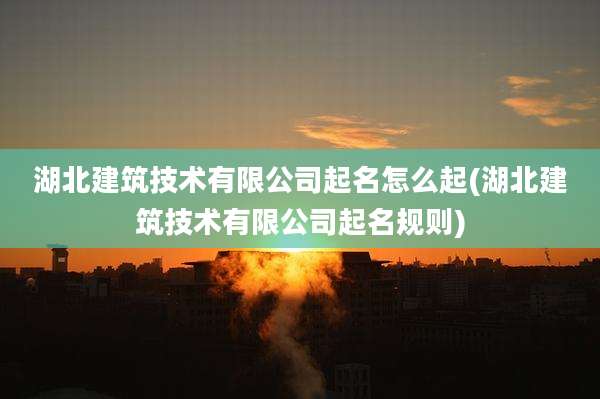 湖北建筑技术有限公司起名怎么起(湖北建筑技术有限公司起名规则)