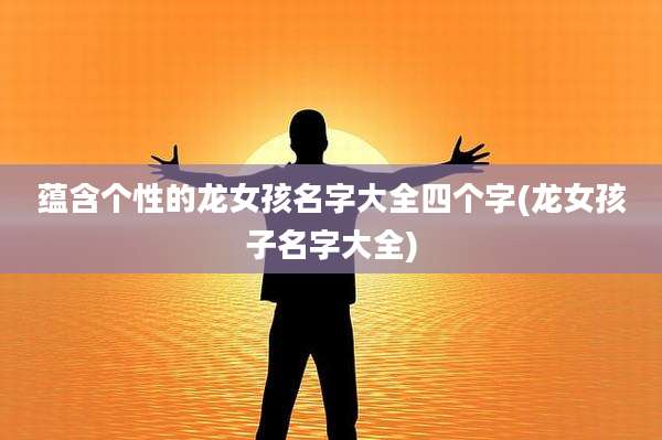 蕴含个性的龙女孩名字大全四个字(龙女孩子名字大全)