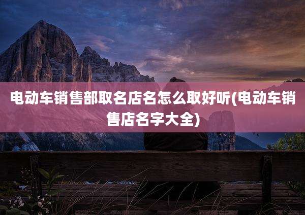 电动车销售部取名店名怎么取好听(电动车销售店名字大全)