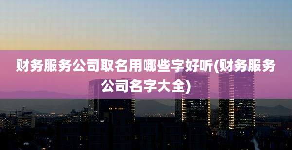 财务服务公司取名用哪些字好听(财务服务公司名字大全)