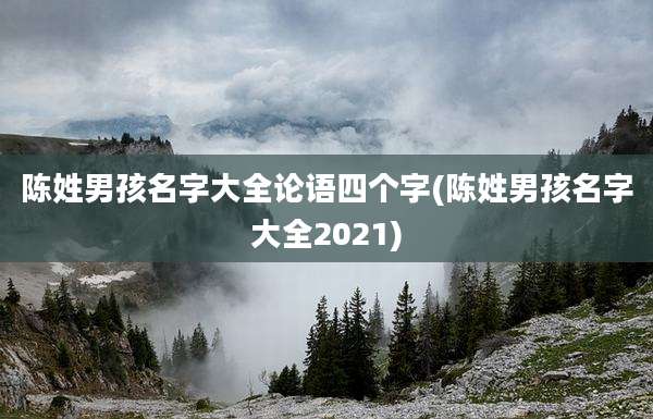 陈姓男孩名字大全论语四个字(陈姓男孩名字大全2021)