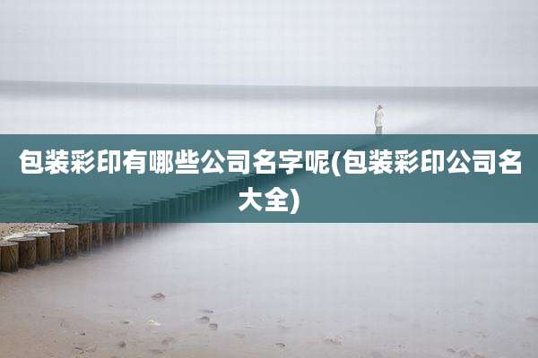 包装彩印有哪些公司名字呢(包装彩印公司名大全)