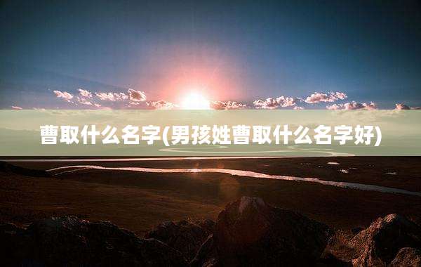 曹取什么名字(男孩姓曹取什么名字好)