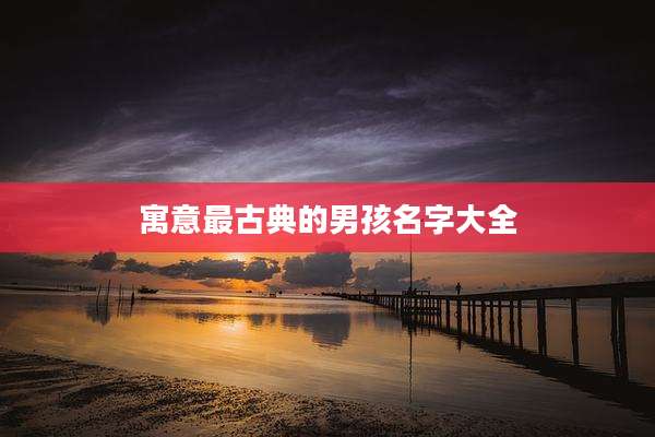 寓意最古典的男孩名字大全