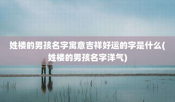 姓楼的男孩名字寓意吉祥好运的字是什么(姓楼的男孩名字洋气)