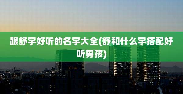 跟舒字好听的名字大全(舒和什么字搭配好听男孩)