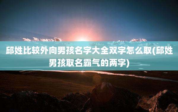 邱姓比较外向男孩名字大全双字怎么取(邱姓男孩取名霸气的两字)