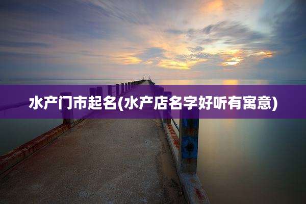 水产门市起名(水产店名字好听有寓意)