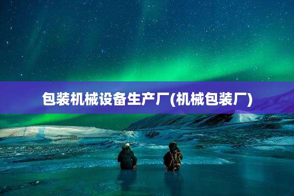 包装机械设备生产厂(机械包装厂)